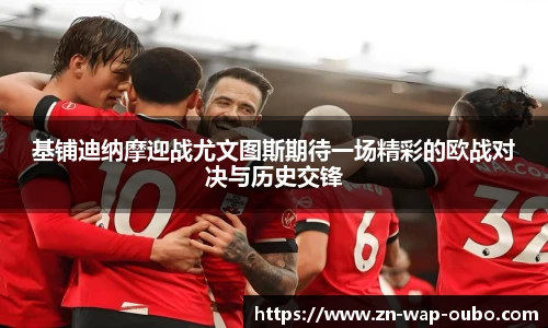 基铺迪纳摩迎战尤文图斯期待一场精彩的欧战对决与历史交锋