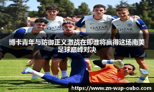 博卡青年与防御正义激战在即谁将赢得这场南美足球巅峰对决