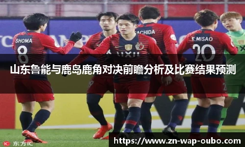 山东鲁能与鹿岛鹿角对决前瞻分析及比赛结果预测