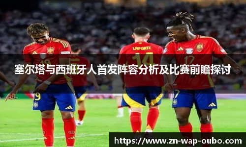 塞尔塔与西班牙人首发阵容分析及比赛前瞻探讨