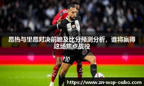 昂热与里昂对决前瞻及比分预测分析，谁将赢得这场焦点战役