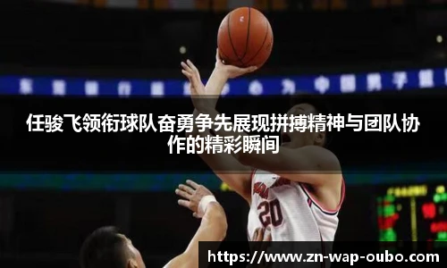 任骏飞领衔球队奋勇争先展现拼搏精神与团队协作的精彩瞬间