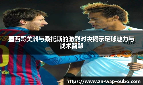 墨西哥美洲与桑托斯的激烈对决揭示足球魅力与战术智慧