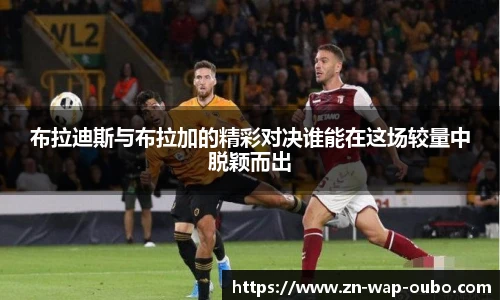 布拉迪斯与布拉加的精彩对决谁能在这场较量中脱颖而出
