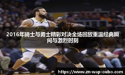 2016年骑士与勇士精彩对决全场回放重温经典瞬间与激烈时刻