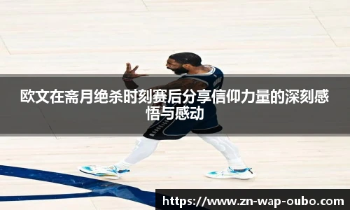 欧文在斋月绝杀时刻赛后分享信仰力量的深刻感悟与感动